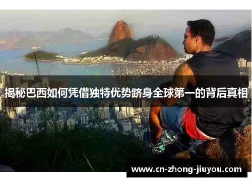 揭秘巴西如何凭借独特优势跻身全球第一的背后真相