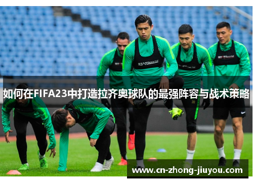 如何在FIFA23中打造拉齐奥球队的最强阵容与战术策略