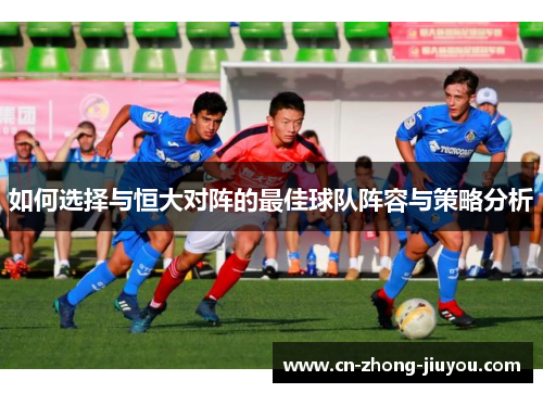 如何选择与恒大对阵的最佳球队阵容与策略分析 如何选择与恒大对阵的最佳球队阵容与策略分析