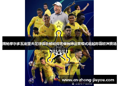 揭秘摩尔多瓦谢里夫足球俱乐部如何凭借独特运营模式崛起称霸欧洲赛场