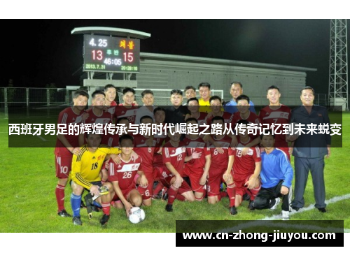 西班牙男足的辉煌传承与新时代崛起之路从传奇记忆到未来蜕变