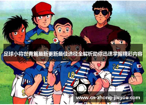 足球小将世青篇最新更新最佳途径全解析助你迅速掌握精彩内容
