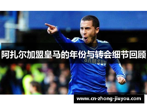 阿扎尔加盟皇马的年份与转会细节回顾 阿扎尔加盟皇马的年份与转会细节回顾