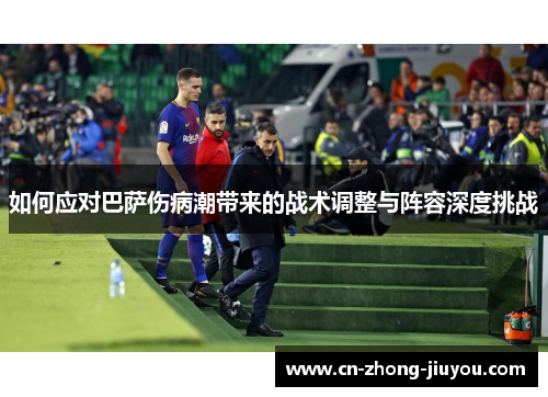 如何应对巴萨伤病潮带来的战术调整与阵容深度挑战