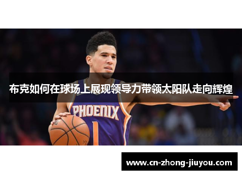 布克如何在球场上展现领导力带领太阳队走向辉煌 布克如何在球场上展现领导力带领太阳队走向辉煌