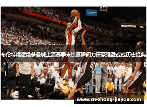 布伦特福德绝杀曼城上演赛季末惊喜瞬间力压豪强激战成历史经典 布伦特福德绝杀曼城上演赛季末惊喜瞬间力压豪强激战成历史经典