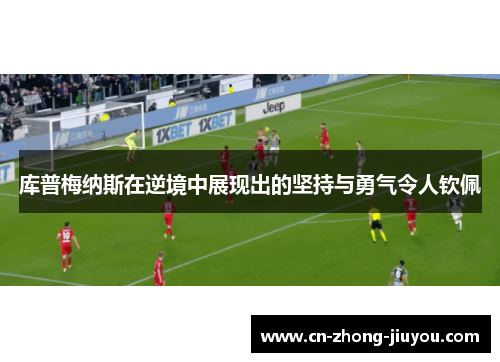 库普梅纳斯在逆境中展现出的坚持与勇气令人钦佩 库普梅纳斯在逆境中展现出的坚持与勇气令人钦佩