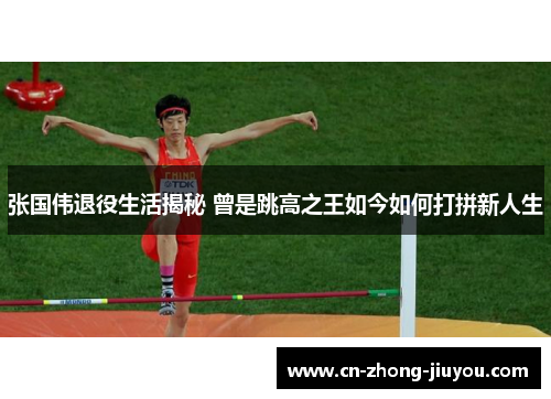 张国伟退役生活揭秘 曾是跳高之王如今如何打拼新人生 张国伟退役生活揭秘 曾是跳高之王如今如何打拼新人生