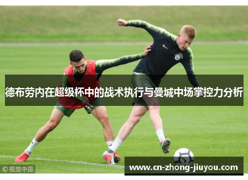 德布劳内在超级杯中的战术执行与曼城中场掌控力分析 德布劳内在超级杯中的战术执行与曼城中场掌控力分析