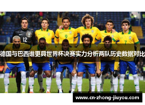 德国与巴西谁更具世界杯决赛实力分析两队历史数据对比 德国与巴西谁更具世界杯决赛实力分析两队历史数据对比