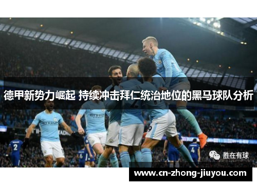 德甲新势力崛起 持续冲击拜仁统治地位的黑马球队分析 德甲新势力崛起 持续冲击拜仁统治地位的黑马球队分析