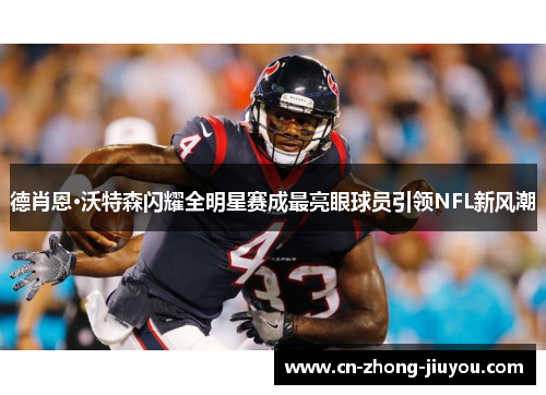 德肖恩·沃特森闪耀全明星赛成最亮眼球员引领NFL新风潮 德肖恩·沃特森闪耀全明星赛成最亮眼球员引领NFL新风潮
