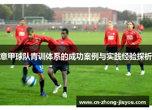 意甲球队青训体系的成功案例与实践经验探析 意甲球队青训体系的成功案例与实践经验探析
