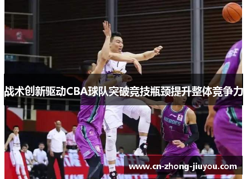 战术创新驱动CBA球队突破竞技瓶颈提升整体竞争力 战术创新驱动CBA球队突破竞技瓶颈提升整体竞争力