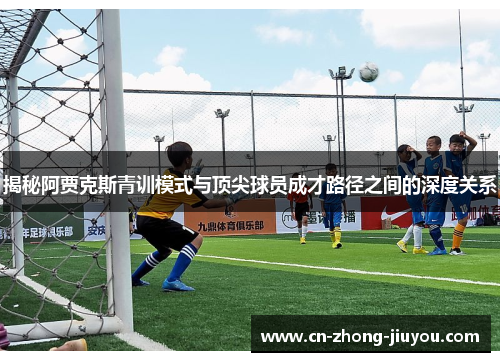 揭秘阿贾克斯青训模式与顶尖球员成才路径之间的深度关系 揭秘阿贾克斯青训模式与顶尖球员成才路径之间的深度关系