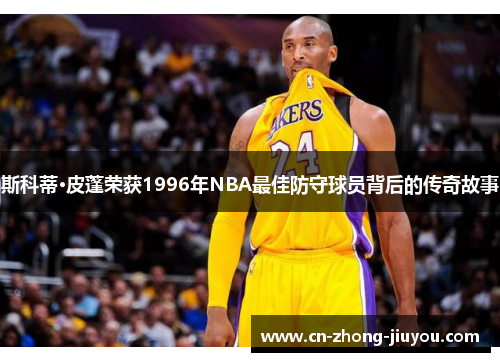 斯科蒂·皮蓬荣获1996年NBA最佳防守球员背后的传奇故事 斯科蒂·皮蓬荣获1996年NBA最佳防守球员背后的传奇故事