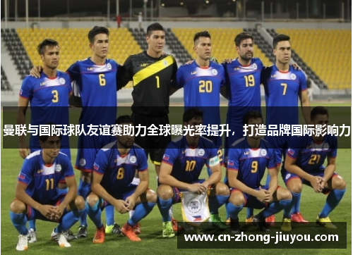 曼联与国际球队友谊赛助力全球曝光率提升,打造品牌国际影响力 曼联与国际球队友谊赛助力全球曝光率提升,打造品牌国际影响力