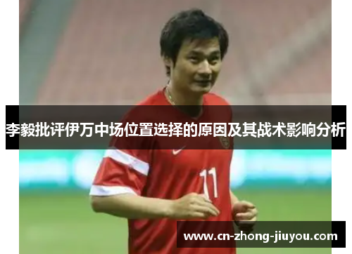 李毅批评伊万中场位置选择的原因及其战术影响分析 李毅批评伊万中场位置选择的原因及其战术影响分析