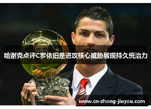 哈谢克点评C罗依旧是进攻核心威胁展现持久统治力 哈谢克点评C罗依旧是进攻核心威胁展现持久统治力