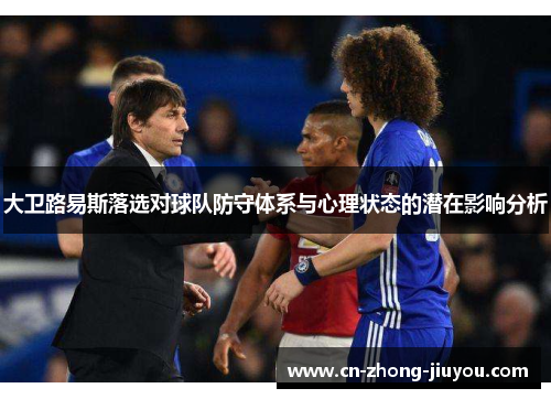 大卫路易斯落选对球队防守体系与心理状态的潜在影响分析 大卫路易斯落选对球队防守体系与心理状态的潜在影响分析