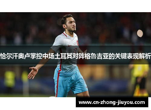 恰尔汗奥卢掌控中场土耳其对阵格鲁吉亚的关键表现解析