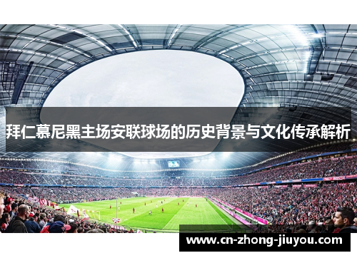 拜仁慕尼黑主场安联球场的历史背景与文化传承解析 拜仁慕尼黑主场安联球场的历史背景与文化传承解析