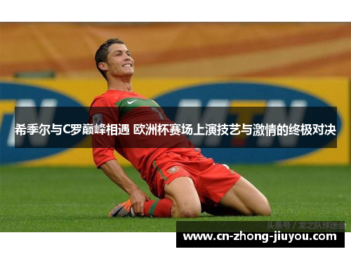 希季尔与C罗巅峰相遇 欧洲杯赛场上演技艺与激情的终极对决 希季尔与C罗巅峰相遇 欧洲杯赛场上演技艺与激情的终极对决