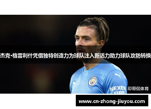 杰克·格雷利什凭借独特创造力为球队注入新活力助力球队攻防转换 杰克·格雷利什凭借独特创造力为球队注入新活力助力球队攻防转换