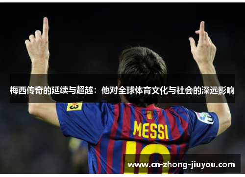 梅西传奇的延续与超越:他对全球体育文化与社会的深远影响 梅西传奇的延续与超越:他对全球体育文化与社会的深远影响