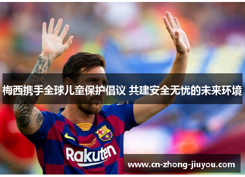 梅西携手全球儿童保护倡议 共建安全无忧的未来环境