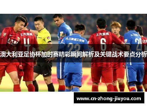 澳大利亚足协杯加时赛精彩瞬间解析及关键战术要点分析 澳大利亚足协杯加时赛精彩瞬间解析及关键战术要点分析