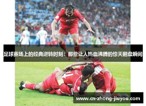 足球赛场上的经典逆转时刻:那些让人热血沸腾的惊天翻盘瞬间 足球赛场上的经典逆转时刻:那些让人热血沸腾的惊天翻盘瞬间