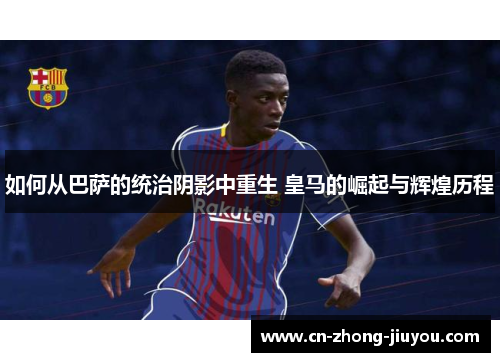 如何从巴萨的统治阴影中重生 皇马的崛起与辉煌历程