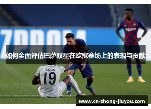 如何全面评估巴萨双星在欧冠赛场上的表现与贡献 如何全面评估巴萨双星在欧冠赛场上的表现与贡献