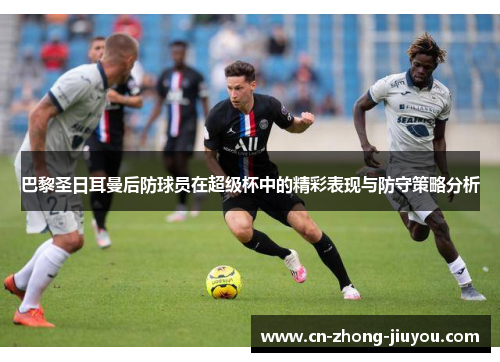巴黎圣日耳曼后防球员在超级杯中的精彩表现与防守策略分析