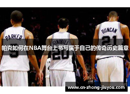 帕克如何在NBA舞台上书写属于自己的传奇历史篇章 帕克如何在NBA舞台上书写属于自己的传奇历史篇章