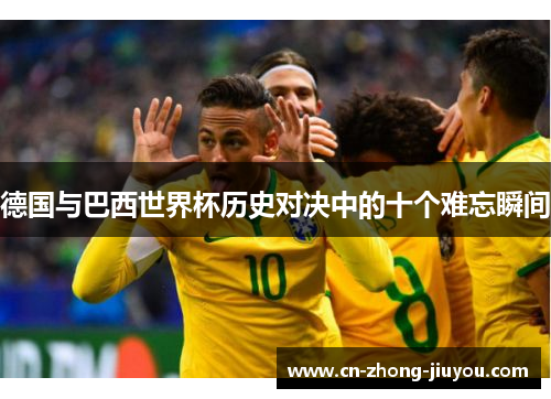 德国与巴西世界杯历史对决中的十个难忘瞬间
