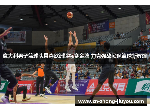 意大利男子篮球队勇夺欧洲锦标赛金牌 力克强敌展现篮球新辉煌