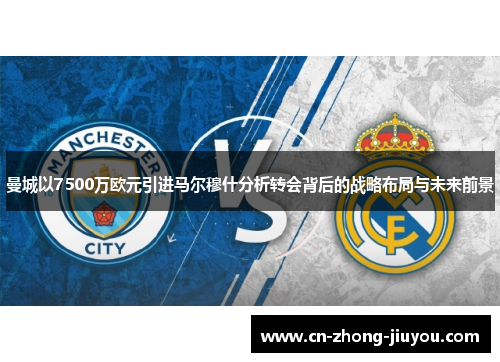 曼城以7500万欧元引进马尔穆什分析转会背后的战略布局与未来前景