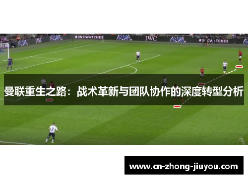 曼联重生之路:战术革新与团队协作的深度转型分析 曼联重生之路:战术革新与团队协作的深度转型分析
