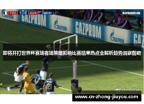 即将开打世界杯赛场客场策略影响比赛结果热点全解析趋势洞察前瞻