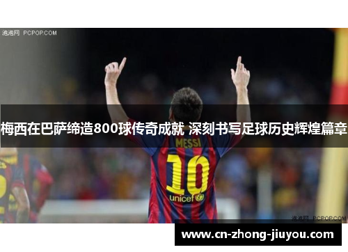 梅西在巴萨缔造800球传奇成就 深刻书写足球历史辉煌篇章