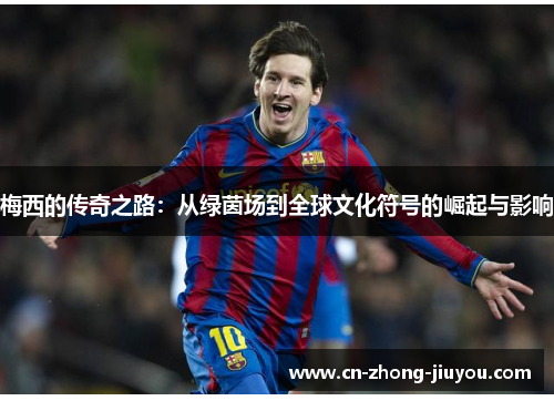 梅西的传奇之路:从绿茵场到全球文化符号的崛起与影响 梅西的传奇之路:从绿茵场到全球文化符号的崛起与影响