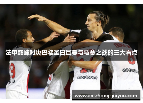 法甲巅峰对决巴黎圣日耳曼与马赛之战的三大看点 法甲巅峰对决巴黎圣日耳曼与马赛之战的三大看点