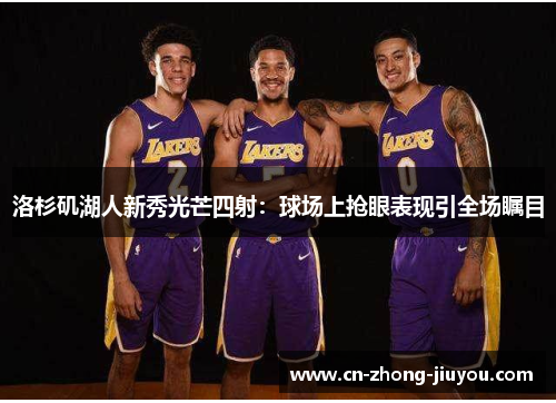 洛杉矶湖人新秀光芒四射:球场上抢眼表现引全场瞩目 洛杉矶湖人新秀光芒四射:球场上抢眼表现引全场瞩目