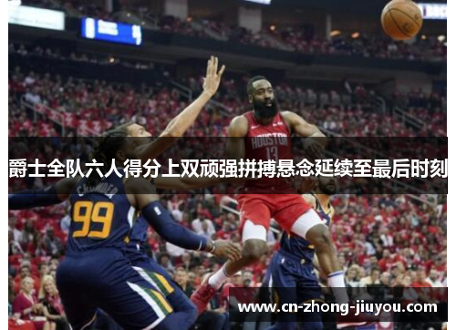 爵士全队六人得分上双顽强拼搏悬念延续至最后时刻 爵士全队六人得分上双顽强拼搏悬念延续至最后时刻