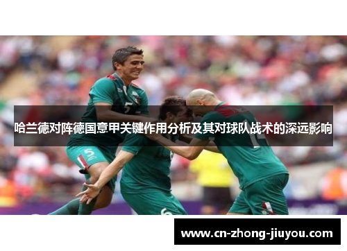 哈兰德对阵德国意甲关键作用分析及其对球队战术的深远影响 哈兰德对阵德国意甲关键作用分析及其对球队战术的深远影响