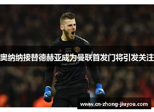 奥纳纳接替德赫亚成为曼联首发门将引发关注 奥纳纳接替德赫亚成为曼联首发门将引发关注