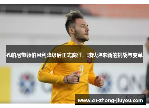 孔帕尼带领伯恩利降级后正式离任,球队迎来新的挑战与变革 孔帕尼带领伯恩利降级后正式离任,球队迎来新的挑战与变革