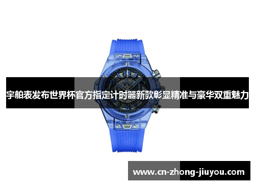 宇舶表发布世界杯官方指定计时器新款彰显精准与豪华双重魅力